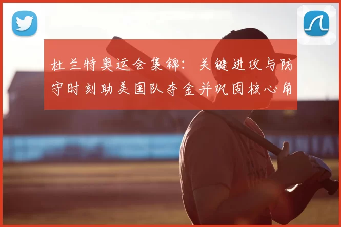 杜兰特奥运会集锦：关键进攻与防守时刻助美国队夺金并巩固核心角色