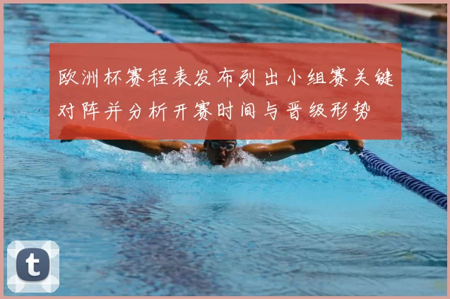 欧洲杯赛程表发布列出小组赛关键对阵并分析开赛时间与晋级形势