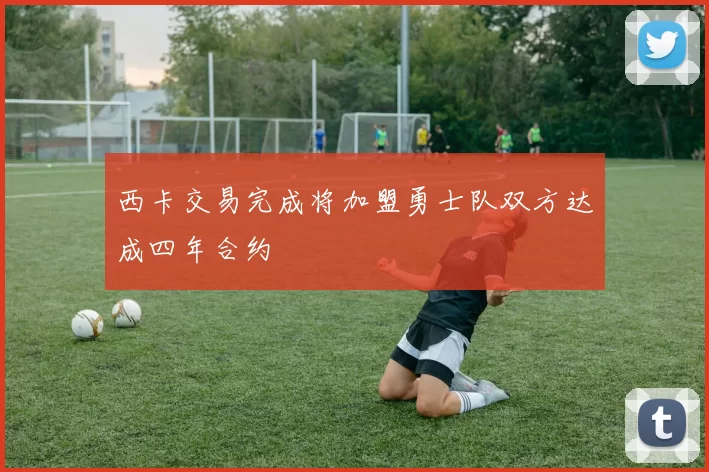 西卡交易完成将加盟勇士队双方达成四年合约