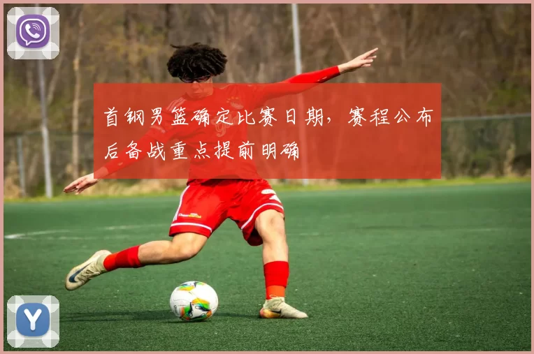 首钢男篮确定比赛日期，赛程公布后备战重点提前明确