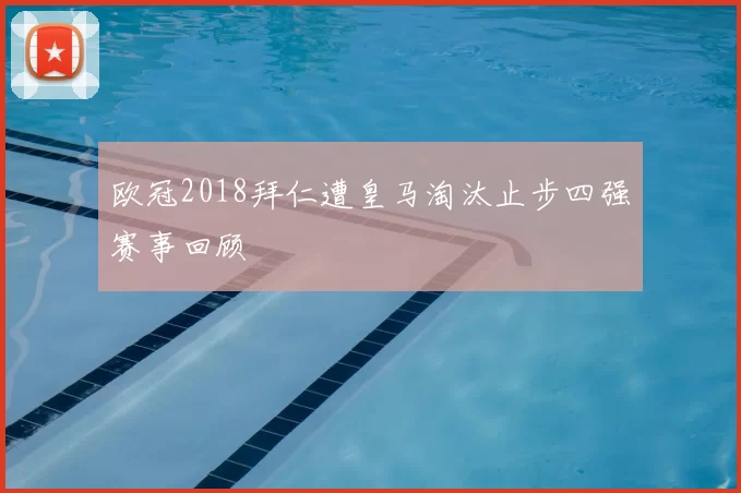 欧冠2018拜仁遭皇马淘汰止步四强赛事回顾