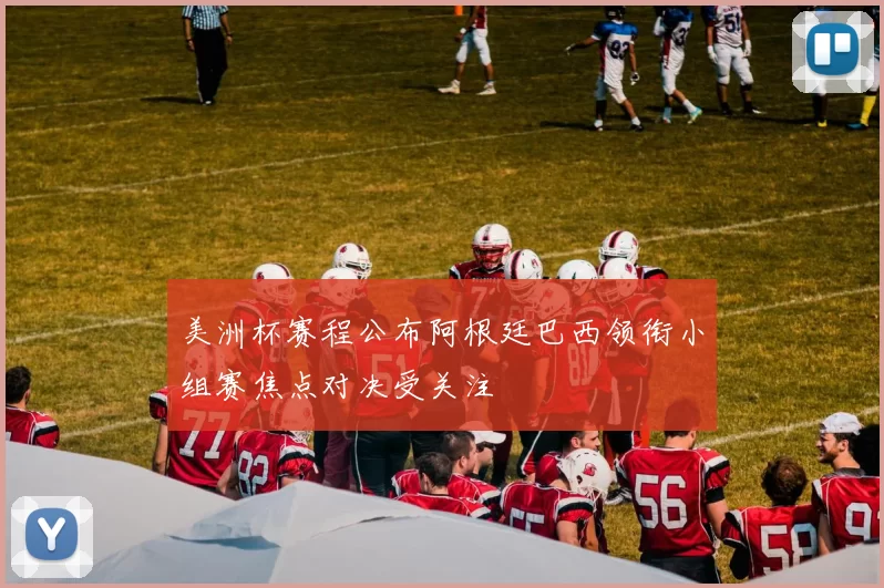 美洲杯赛程公布阿根廷巴西领衔小组赛焦点对决受关注