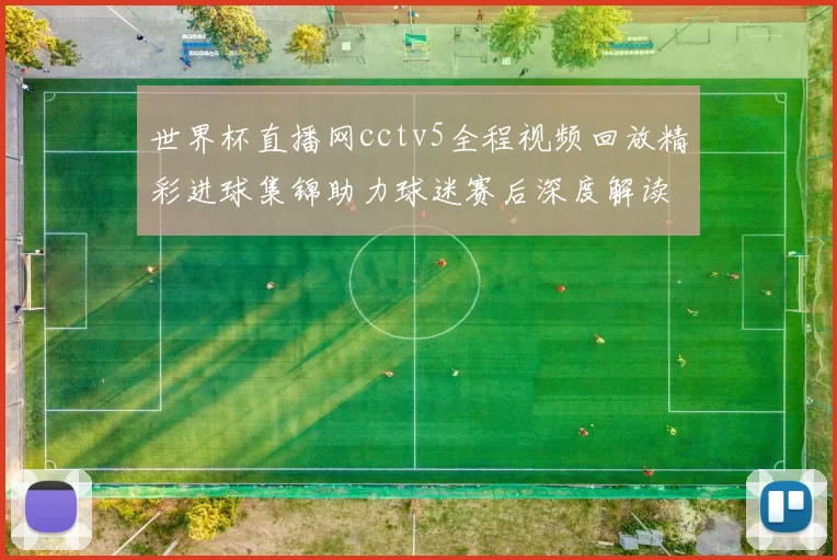 世界杯直播网cctv5全程视频回放精彩进球集锦助力球迷赛后深度解读