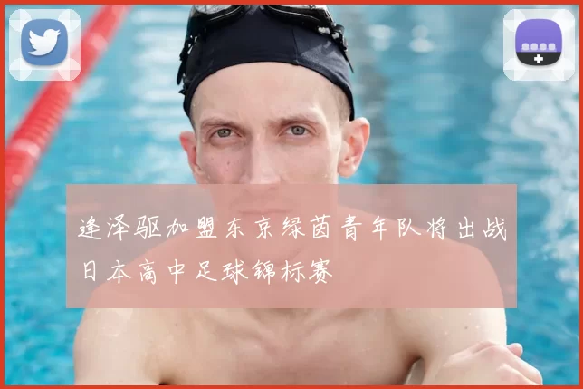逢泽驱加盟东京绿茵青年队将出战日本高中足球锦标赛