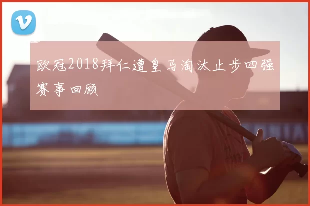 欧冠2018拜仁遭皇马淘汰止步四强赛事回顾