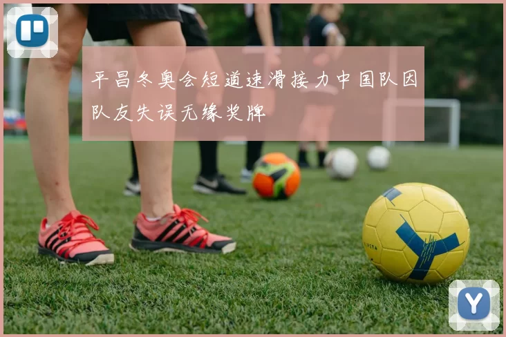 平昌冬奥会短道速滑接力中国队因队友失误无缘奖牌