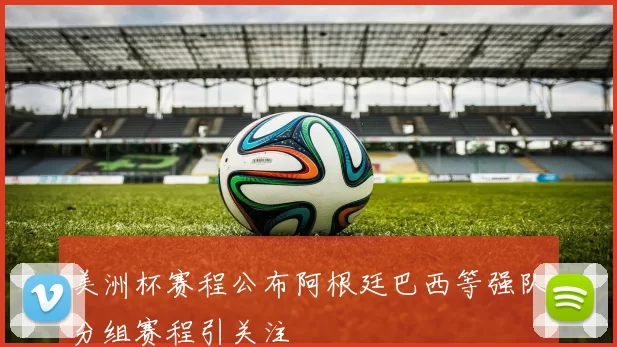 美洲杯赛程公布阿根廷巴西等强队分组赛程引关注