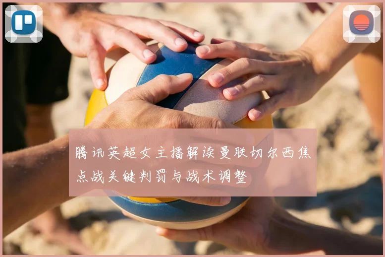 腾讯英超女主播解读曼联切尔西焦点战关键判罚与战术调整