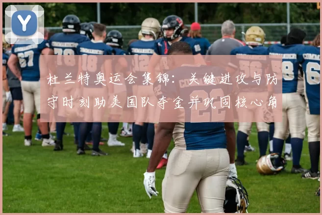 杜兰特奥运会集锦：关键进攻与防守时刻助美国队夺金并巩固核心角色