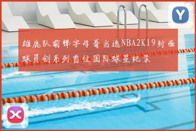 雄鹿队前锋字母哥当选NBA2K19封面球员创系列首位国际球星纪录