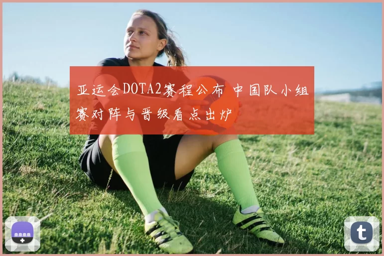 亚运会DOTA2赛程公布 中国队小组赛对阵与晋级看点出炉