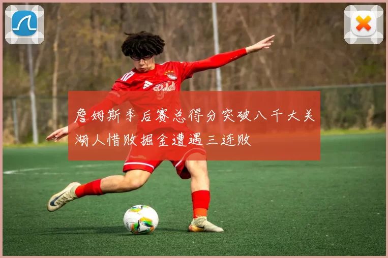 詹姆斯季后赛总得分突破八千大关湖人惜败掘金遭遇三连败