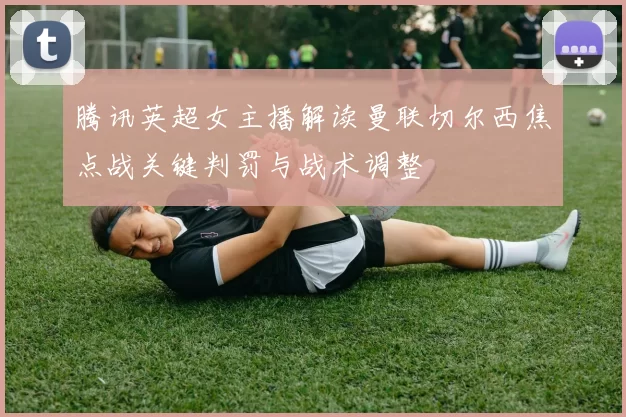 腾讯英超女主播解读曼联切尔西焦点战关键判罚与战术调整