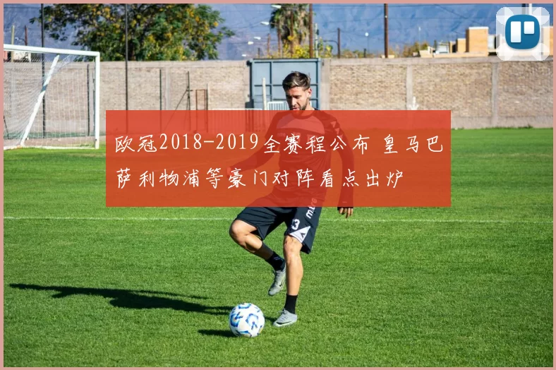 欧冠2018-2019全赛程公布 皇马巴萨利物浦等豪门对阵看点出炉