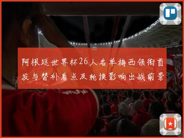 阿根廷世界杯26人名单梅西领衔首发与替补看点及轮换影响出战前景