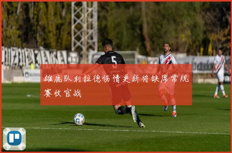 雄鹿队利拉德伤情更新将缺席常规赛收官战
