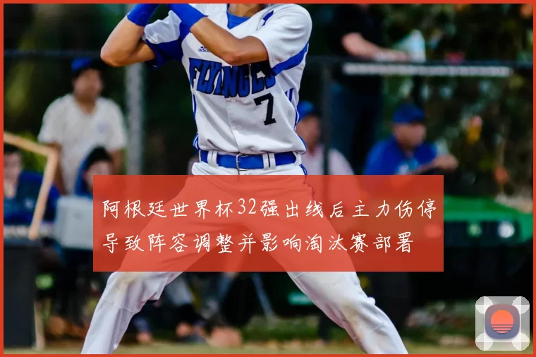 阿根廷世界杯32强出线后主力伤停导致阵容调整并影响淘汰赛部署