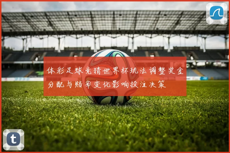 体彩足球竞猜世界杯玩法调整奖金分配与赔率变化影响投注决策