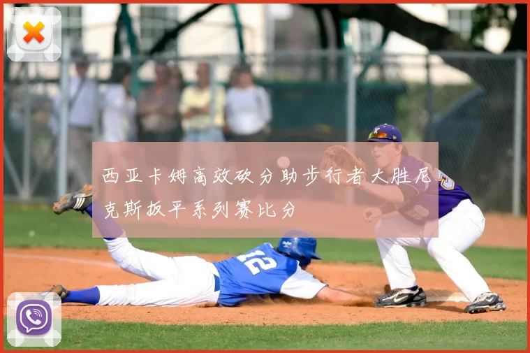 西亚卡姆高效砍分助步行者大胜尼克斯扳平系列赛比分