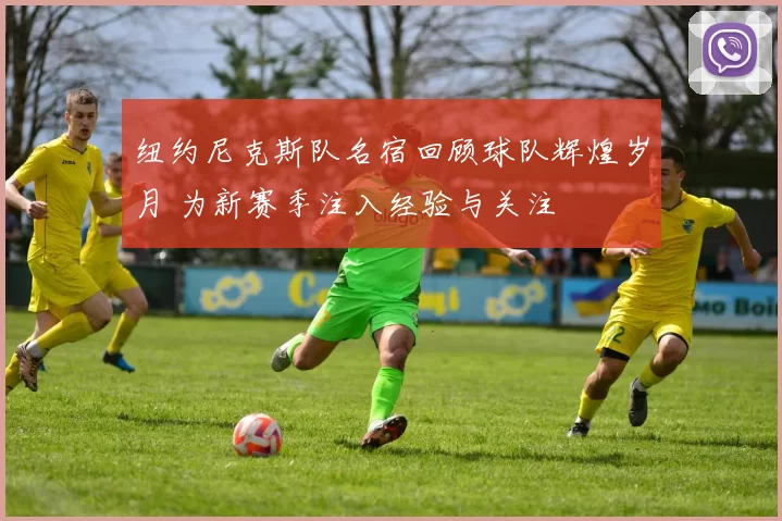 纽约尼克斯队名宿回顾球队辉煌岁月 为新赛季注入经验与关注