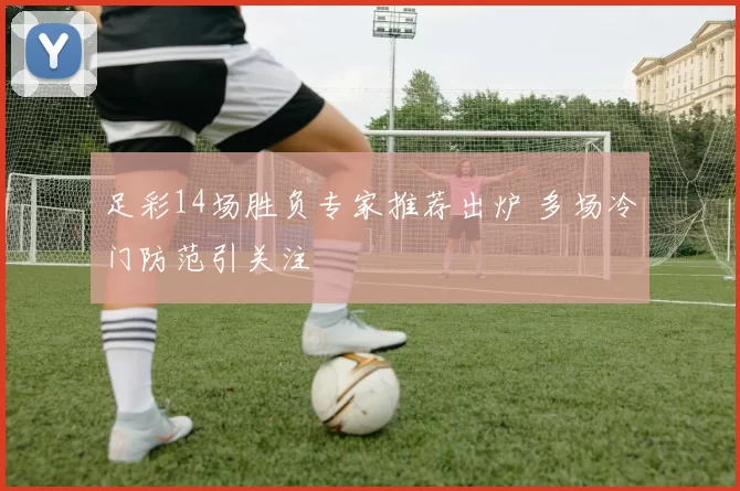 足彩14场胜负专家推荐出炉 多场冷门防范引关注