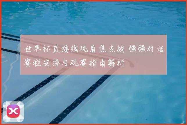 世界杯直播线观看焦点战 强强对话赛程安排与观赛指南解析