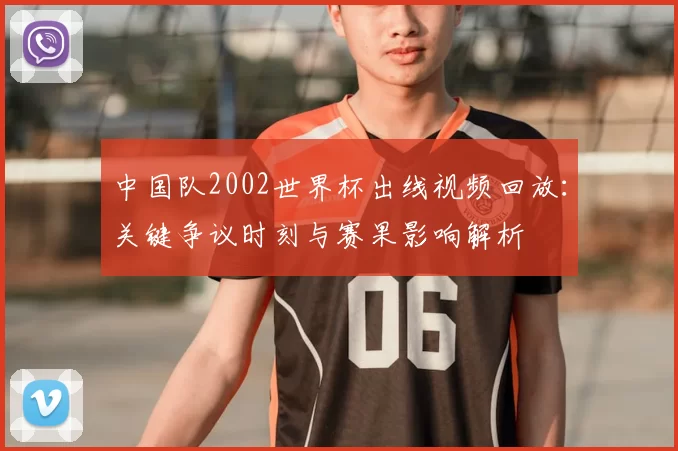 中国队2002世界杯出线视频回放：关键争议时刻与赛果影响解析