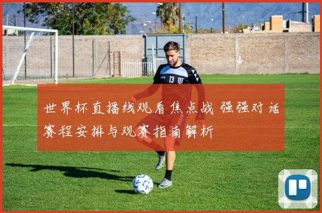 世界杯直播线观看焦点战 强强对话赛程安排与观赛指南解析