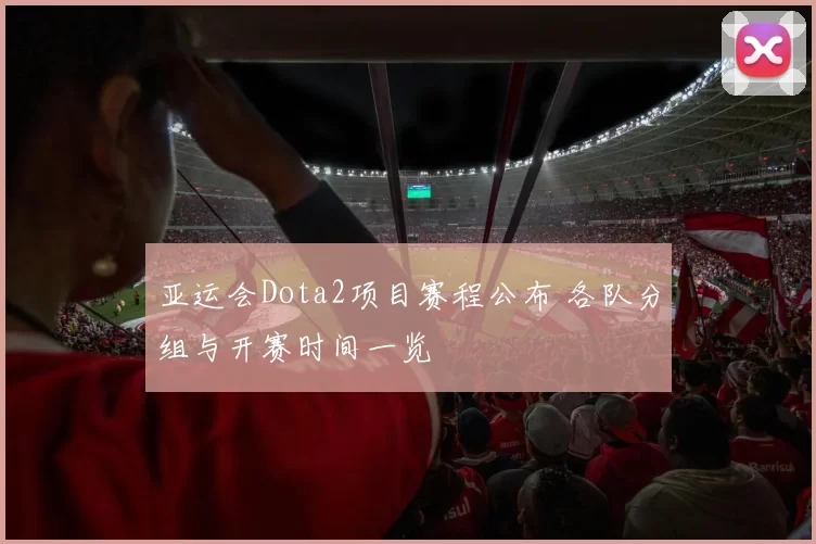 亚运会Dota2项目赛程公布 各队分组与开赛时间一览