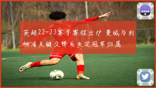 英超22-23赛季赛程出炉 曼城与利物浦关键交锋或决定冠军归属