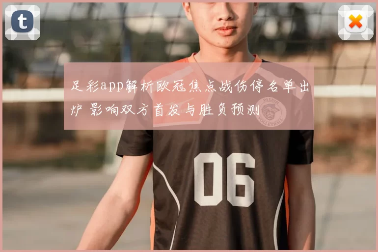 足彩app解析欧冠焦点战伤停名单出炉 影响双方首发与胜负预测