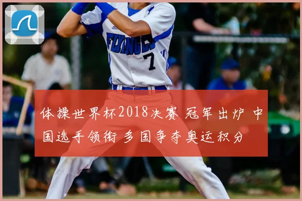 体操世界杯2018决赛 冠军出炉 中国选手领衔 多国争夺奥运积分