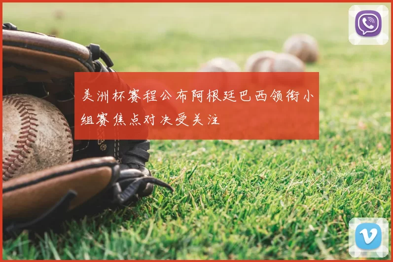 美洲杯赛程公布阿根廷巴西领衔小组赛焦点对决受关注