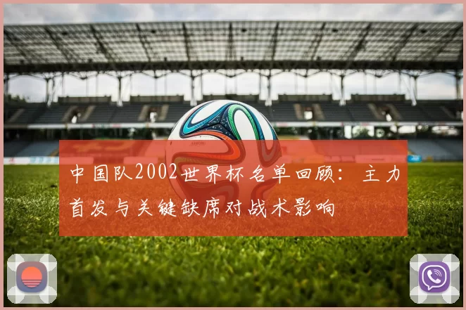 中国队2002世界杯名单回顾：主力首发与关键缺席对战术影响