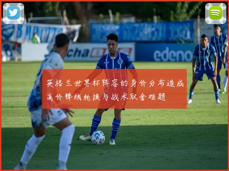 英格兰世界杯阵容的身价分布造成高价锋线轮换与战术取舍难题