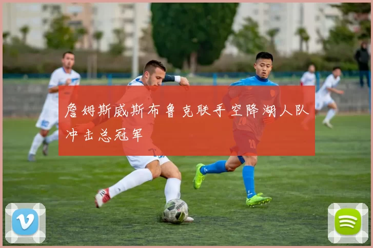 詹姆斯威斯布鲁克联手空降湖人队冲击总冠军