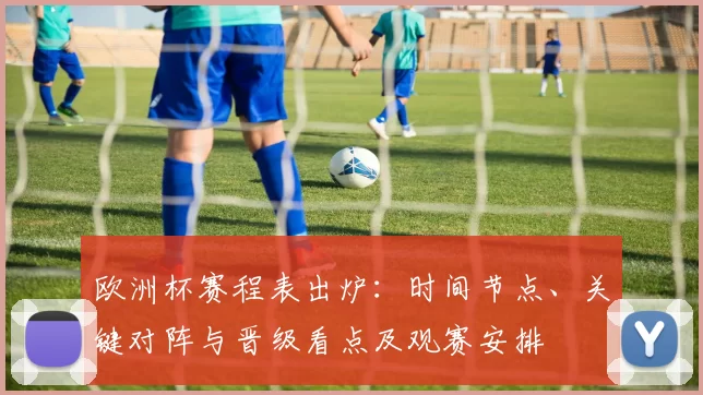 欧洲杯赛程表出炉：时间节点、关键对阵与晋级看点及观赛安排