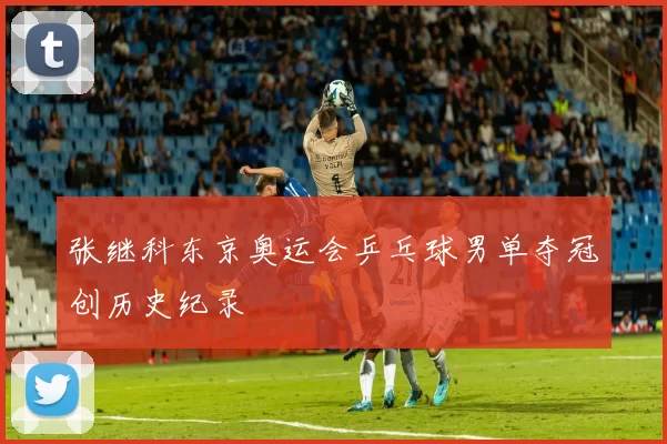 张继科东京奥运会乒乓球男单夺冠创历史纪录