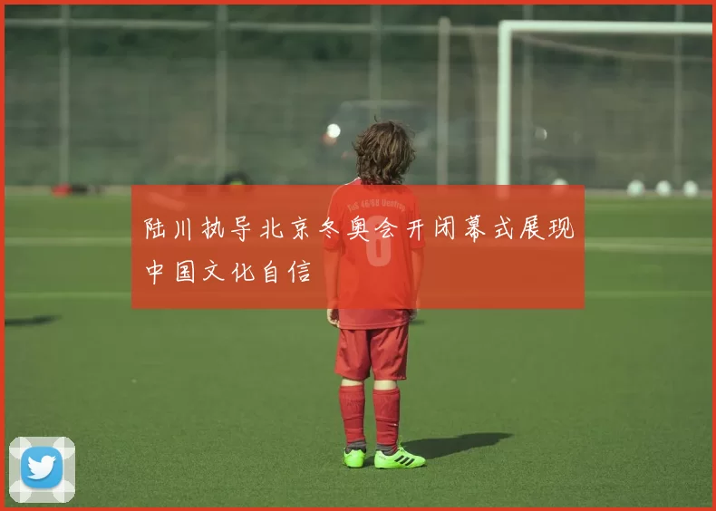 陆川执导北京冬奥会开闭幕式展现中国文化自信