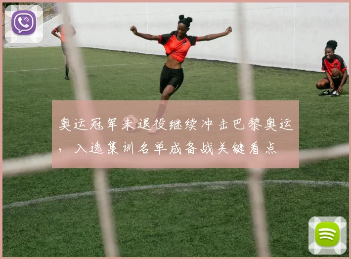 奥运冠军未退役继续冲击巴黎奥运，入选集训名单成备战关键看点