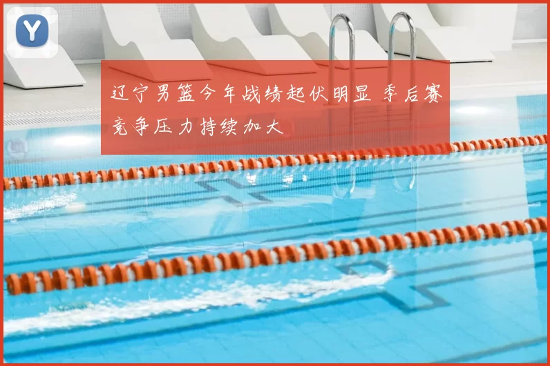 辽宁男篮今年战绩起伏明显 季后赛竞争压力持续加大