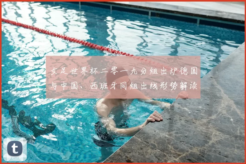 女足世界杯二零一九分组出炉德国与中国、西班牙同组出线形势解读