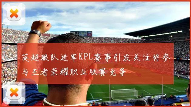 英超狼队进军KPL赛事引发关注将参与王者荣耀职业联赛竞争