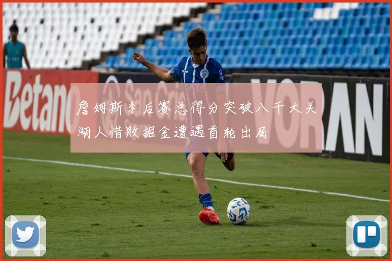 詹姆斯季后赛总得分突破八千大关湖人惜败掘金遭遇首轮出局