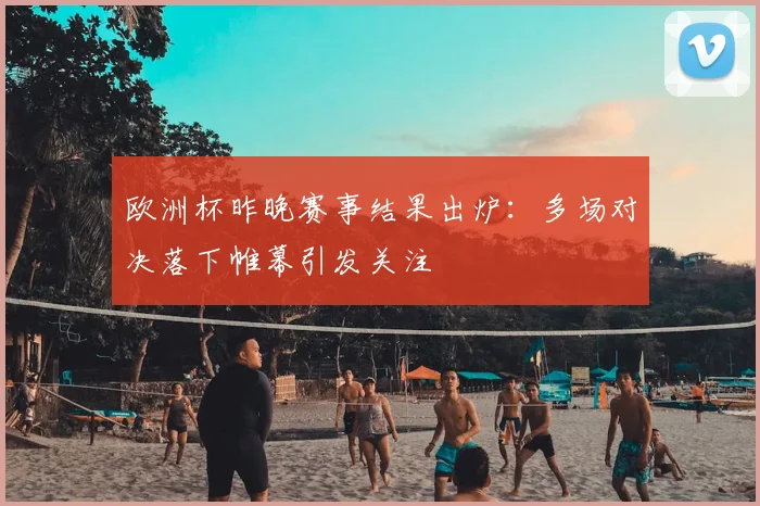 欧洲杯昨晚赛事结果出炉：多场对决落下帷幕引发关注