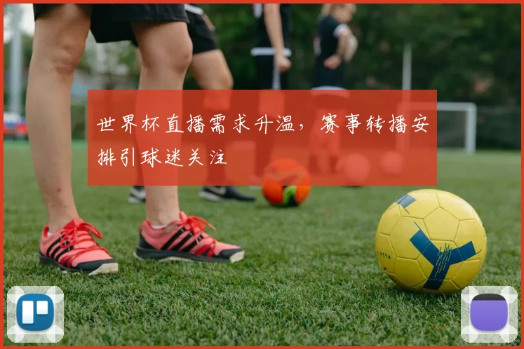 世界杯直播需求升温,赛事转播安排引球迷关注