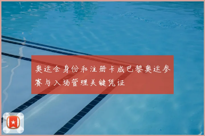 奥运会身份和注册卡成巴黎奥运参赛与入场管理关键凭证