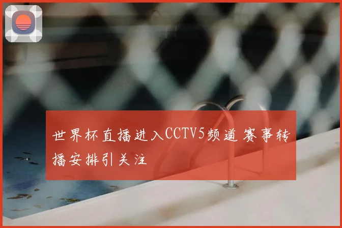 世界杯直播进入CCTV5频道 赛事转播安排引关注