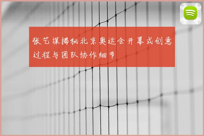 张艺谋揭秘北京奥运会开幕式创意过程与团队协作细节