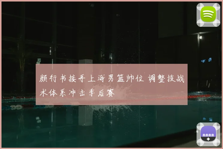 颜行书接手上海男篮帅位 调整技战术体系冲击季后赛